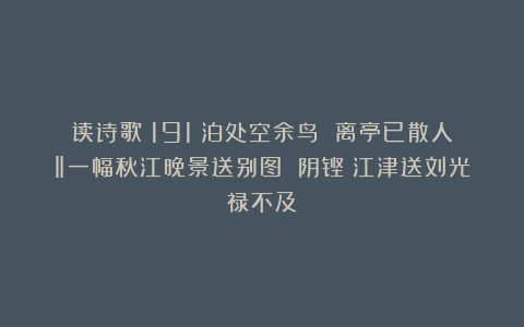 读诗歌（191）泊处空余鸟 离亭已散人‖一幅秋江晚景送别图 阴铿《江津送刘光禄不及》