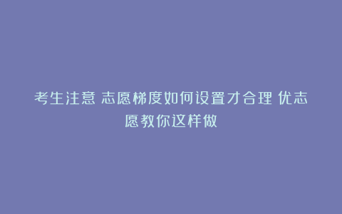 考生注意！志愿梯度如何设置才合理！优志愿教你这样做！