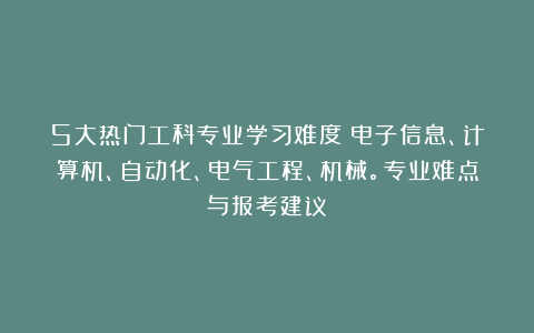 5大热门工科专业学习难度：电子信息、计算机、自动化、电气工程、机械。专业难点与报考建议