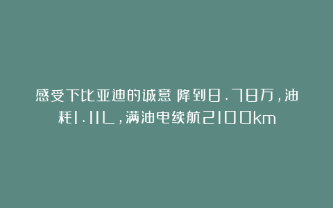 感受下比亚迪的诚意！降到8.78万，油耗1.11L，满油电续航2100km