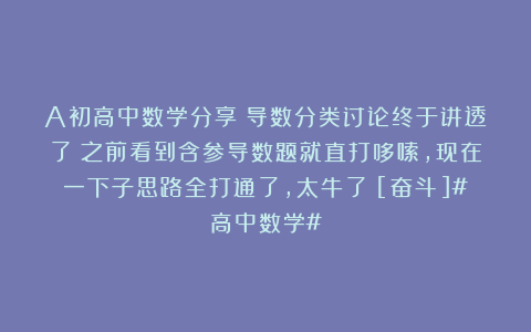 A初高中数学分享：导数分类讨论终于讲透了！之前看到含参导数题就直打哆嗦，现在一下子思路全打通了，太牛了！[奋斗]#高中数学#