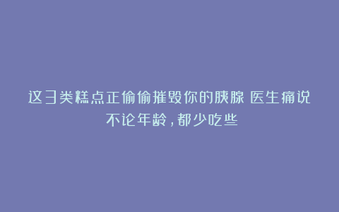 这3类糕点正偷偷摧毁你的胰腺！医生痛说：不论年龄，都少吃些