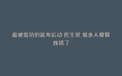 最被低估的延寿运动！医生说：很多人都锻炼错了