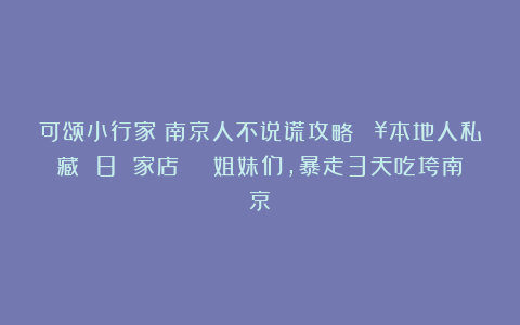 可颂小行家：南京人不说谎攻略🔥本地人私藏 8 家店！😰姐妹们，暴走3天吃垮南京！
