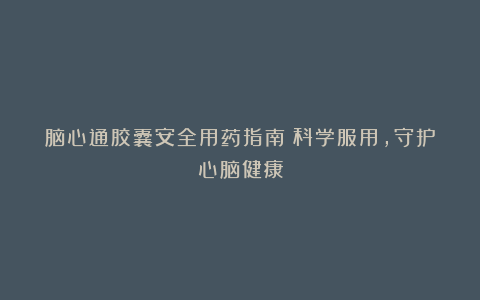 脑心通胶囊安全用药指南：科学服用，守护心脑健康