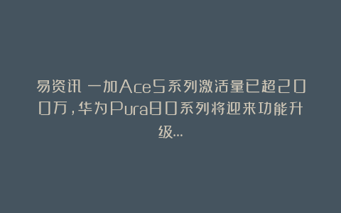 易资讯|一加Ace5系列激活量已超200万，华为Pura80系列将迎来功能升级…