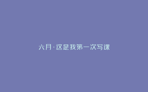 六月·这是我第一次写课