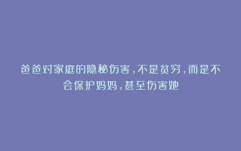 爸爸对家庭的隐秘伤害，不是贫穷，而是不会保护妈妈，甚至伤害她