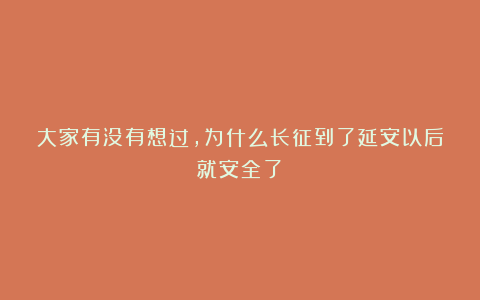 大家有没有想过，为什么长征到了延安以后就安全了？