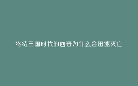 终结三国时代的西晋为什么会迅速灭亡？