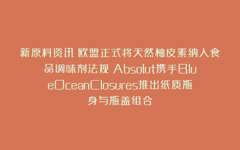 新原料资讯|欧盟正式将天然柚皮素纳入食品调味剂法规；Absolut携手BlueOceanClosures推出纸质瓶身与瓶盖组合