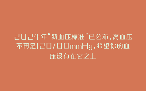 2024年“新血压标准”已公布,高血压不再是120/80mmHg,希望你的血压没有在它之上!
