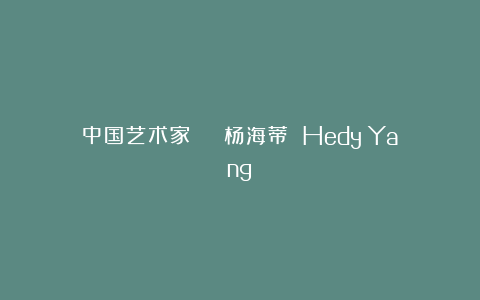 中国艺术家 | 杨海蒂 Hedy Yang