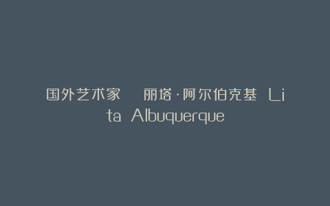 国外艺术家 | 丽塔·阿尔伯克基 Lita Albuquerque