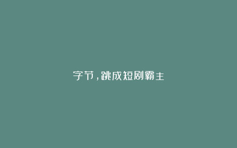 字节，跳成短剧霸主