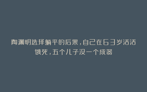 陶渊明选择躺平的后果，自己在63岁活活饿死，五个儿子没一个成器