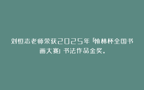 刘恒志老师荣获2025年「翰林杯全国书画大赛」书法作品金奖。