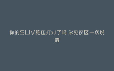 你的SUV胎压打对了吗？常见误区一次说清！