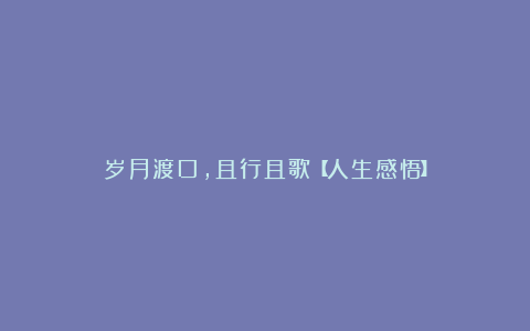 岁月渡口，且行且歌【人生感悟】