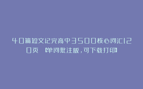 40篇短文记完高中3500核心词汇120页 【单词批注版，可下载打印】