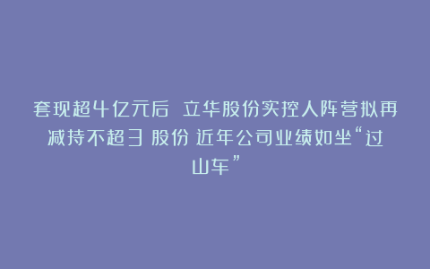 套现超4亿元后 立华股份实控人阵营拟再减持不超3%股份！近年公司业绩如坐“过山车”