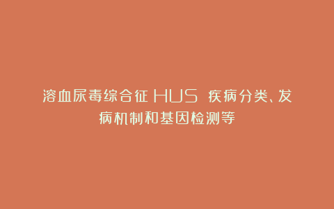 溶血尿毒综合征（HUS）：疾病分类、发病机制和基因检测等