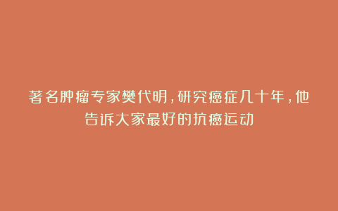 著名肿瘤专家樊代明，研究癌症几十年，他告诉大家最好的抗癌运动