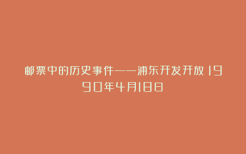 邮票中的历史事件——浦东开发开放（1990年4月18日）