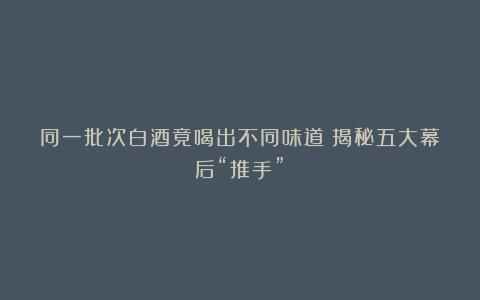 同一批次白酒竟喝出不同味道？揭秘五大幕后“推手”！