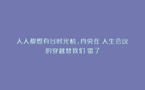 人人都想有台时光机,肖央在《人生会议》的穿越替我们蹚雷了