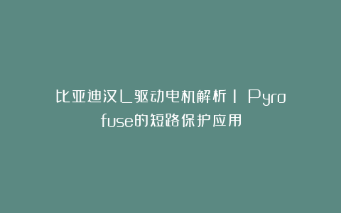 比亚迪汉L驱动电机解析（1）：Pyrofuse的短路保护应用