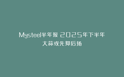 Mysteel半年报：2025年下半年大蒜或先抑后扬