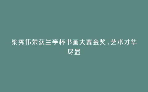 梁秀伟荣获兰亭杯书画大赛金奖,艺术才华尽显!