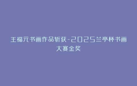 王福元书画作品斩获-2025兰亭杯书画大赛金奖！