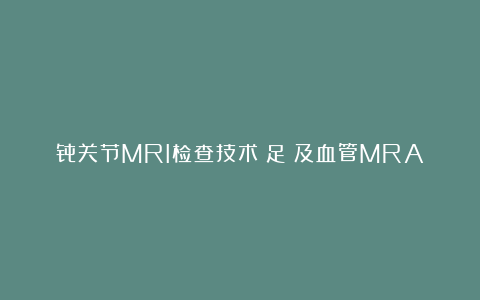 骨关节MRI检查技术（足）及血管MRA