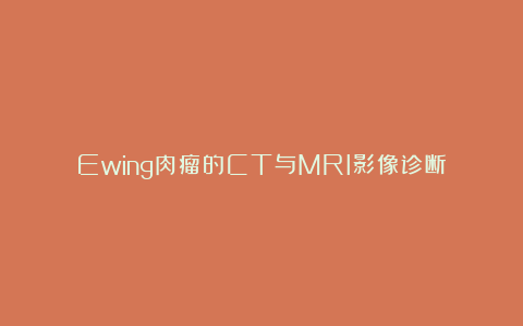 Ewing肉瘤的CT与MRI影像诊断