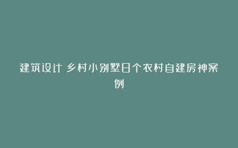 建筑设计|乡村小别墅8个农村自建房神案例！