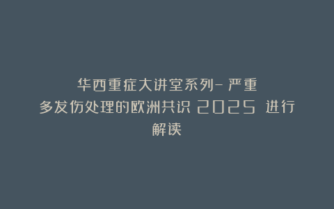 华西重症大讲堂系列–《严重多发伤处理的欧洲共识（2025）》进行解读