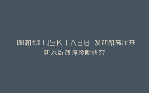 【船机帮】QSKTA38 发动机高压共轨系统故障诊断研究