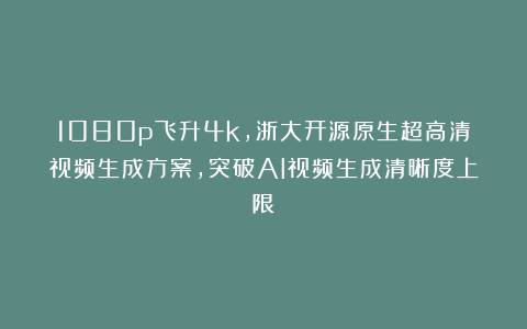 1080p飞升4k，浙大开源原生超高清视频生成方案，突破AI视频生成清晰度上限