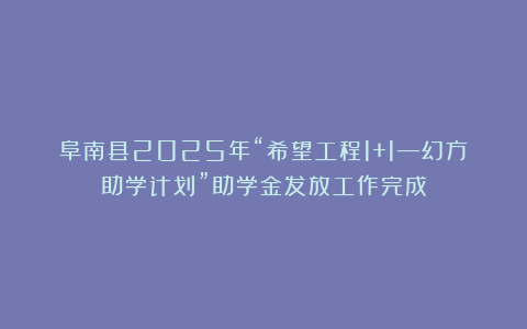 阜南县2025年“希望工程1+1—幻方助学计划”助学金发放工作完成