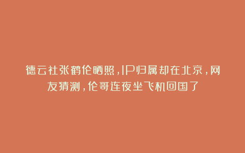 德云社张鹤伦晒照，IP归属却在北京，网友猜测，伦哥连夜坐飞机回国了