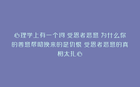 心理学上有一个词:受恩者恶意(为什么你的善意帮助换来的是仇恨?受恩者恶意的真相太扎心)