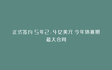 正式签约！5年2.4亿美元！今年休赛期最大合同