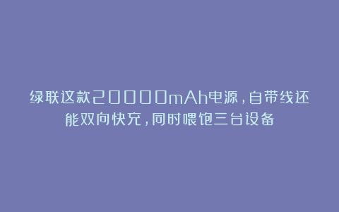 绿联这款20000mAh电源，自带线还能双向快充，同时喂饱三台设备