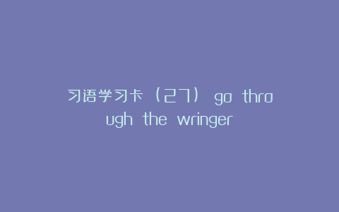 习语学习卡 (27)： go through the wringer