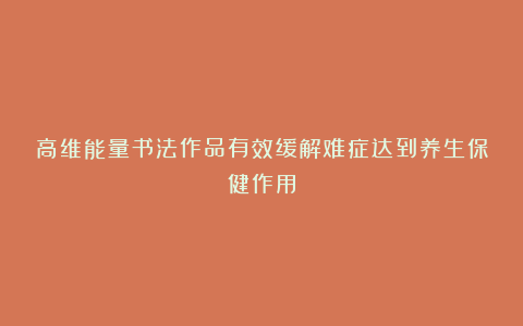 高维能量书法作品有效缓解难症达到养生保健作用