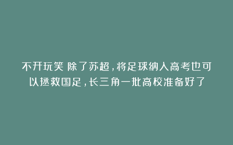 不开玩笑！除了苏超，将足球纳入高考也可以拯救国足，长三角一批高校准备好了