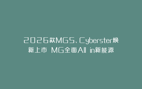 2026款MG5、Cyberster焕新上市 MG全面All in新能源
