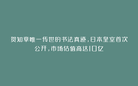 贺知章唯一传世的书法真迹，日本皇室首次公开，市场估值高达10亿！
